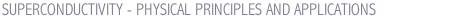 SUPERCONDUCTIVITY - PHYSICAL PRINCIPLES AND APPLICATIONS